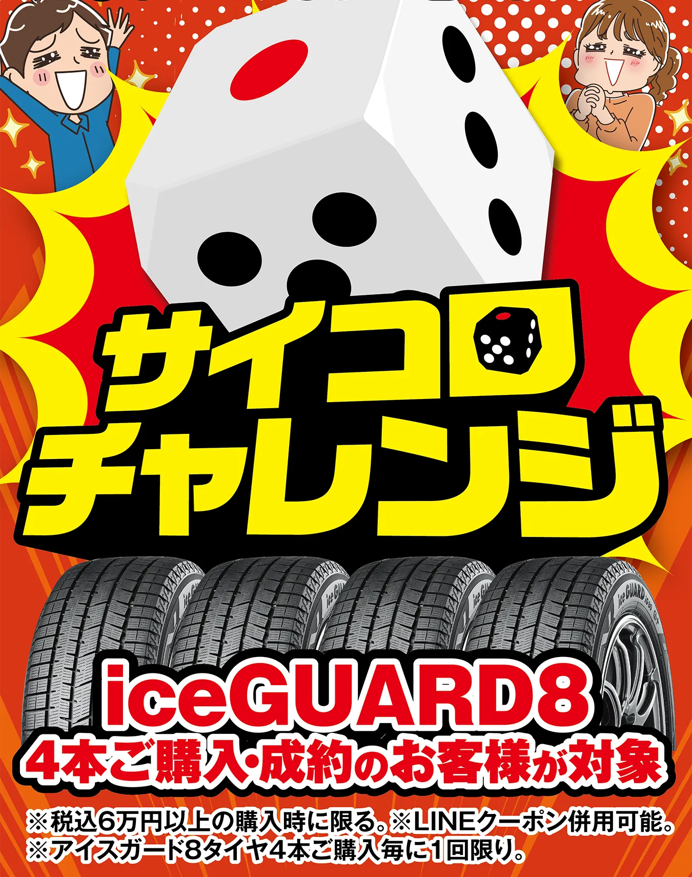 サイコロチャレンジ iceGUARD8 4本ご購入・成約のお客様が対象 ※税込6万円以上の購入時に限る。※LINEクーポン併用可能。※アイスガード8タイヤ4本ご購入毎に1回限り。
